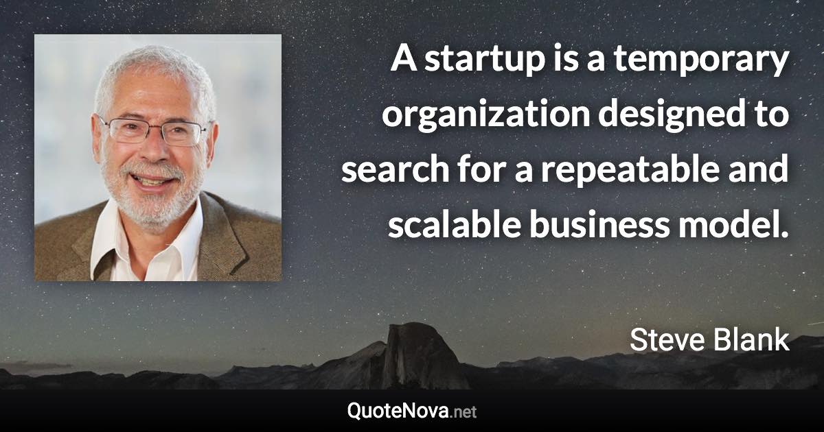 A startup is a temporary organization designed to search for a repeatable and scalable business model. - Steve Blank quote