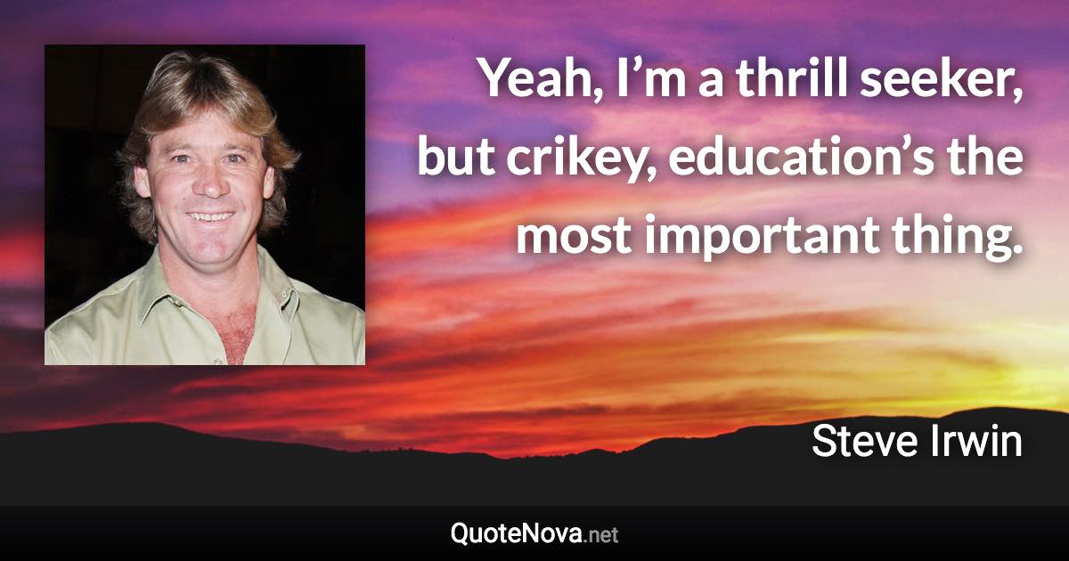 Yeah, I’m a thrill seeker, but crikey, education’s the most important thing. - Steve Irwin quote