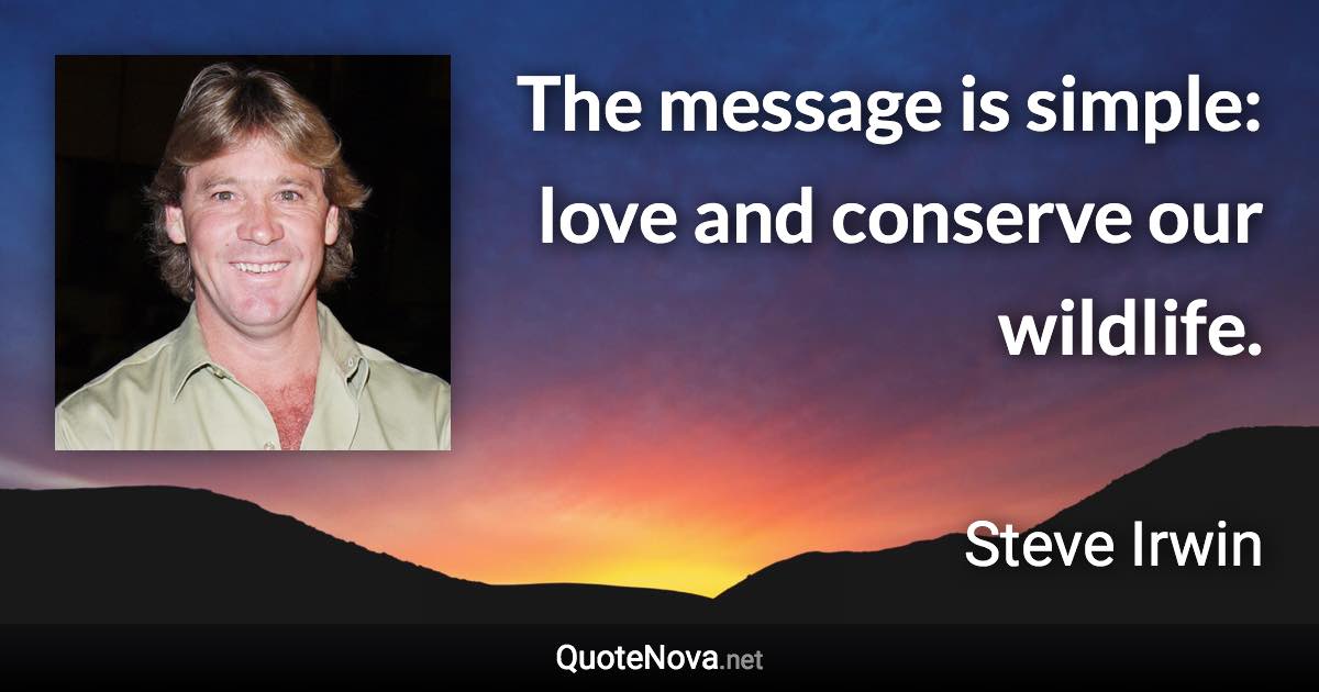 The message is simple: love and conserve our wildlife. - Steve Irwin quote