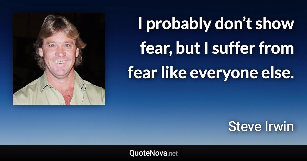 I probably don’t show fear, but I suffer from fear like everyone else. - Steve Irwin quote