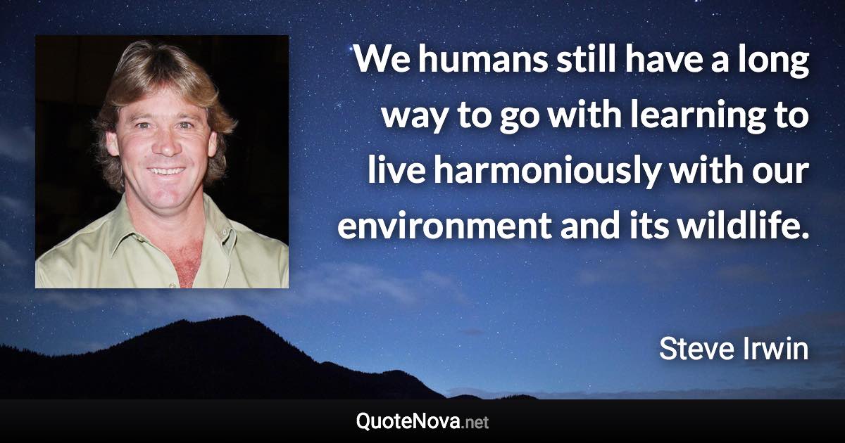 We humans still have a long way to go with learning to live harmoniously with our environment and its wildlife. - Steve Irwin quote