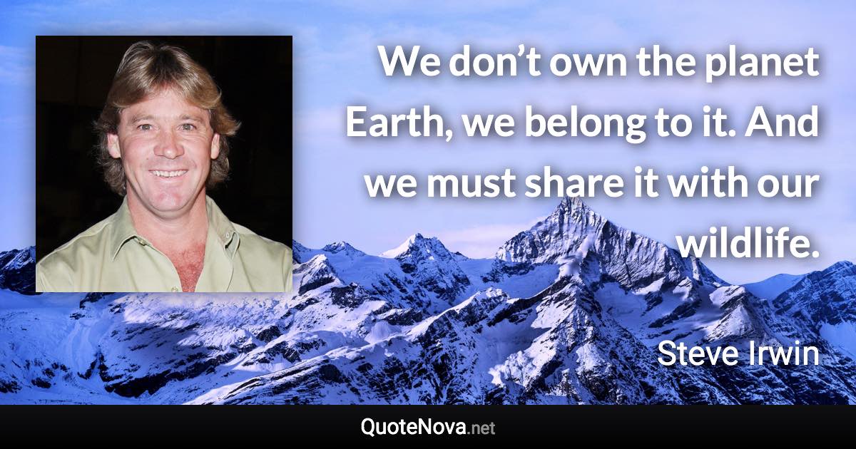 We don’t own the planet Earth, we belong to it. And we must share it with our wildlife. - Steve Irwin quote