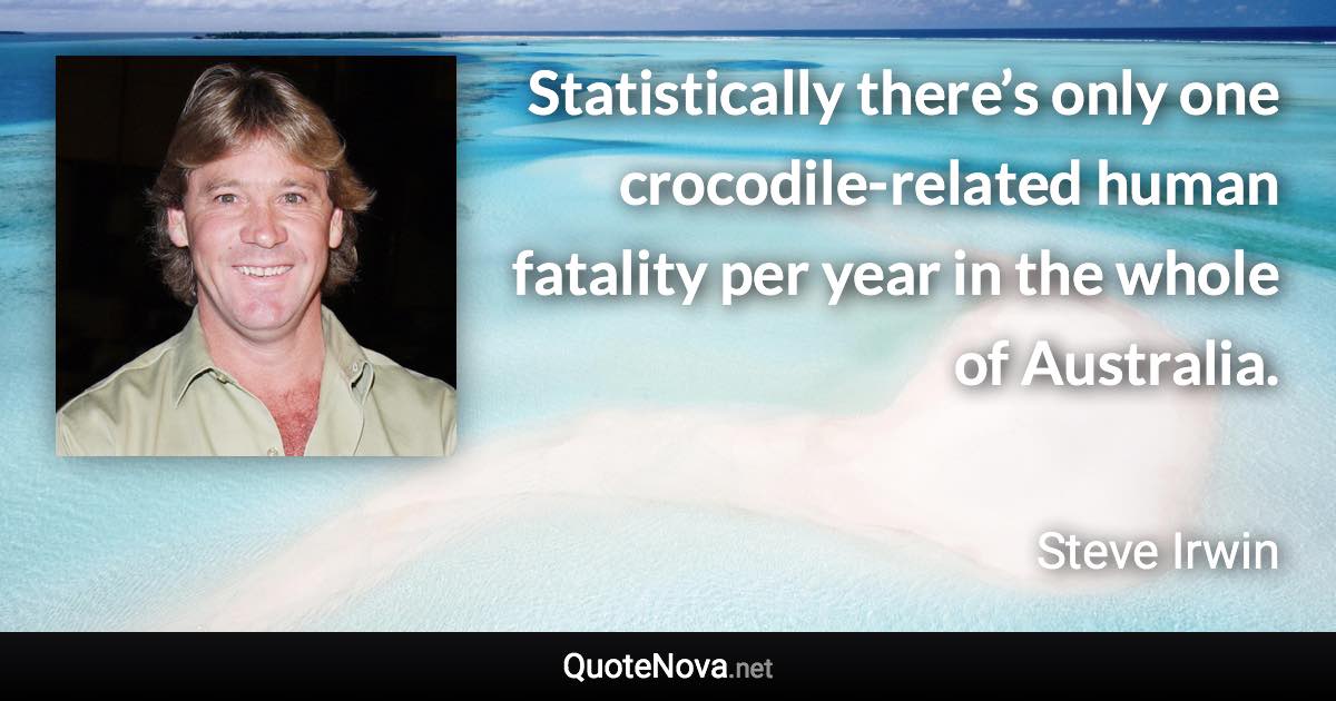 Statistically there’s only one crocodile-related human fatality per year in the whole of Australia. - Steve Irwin quote