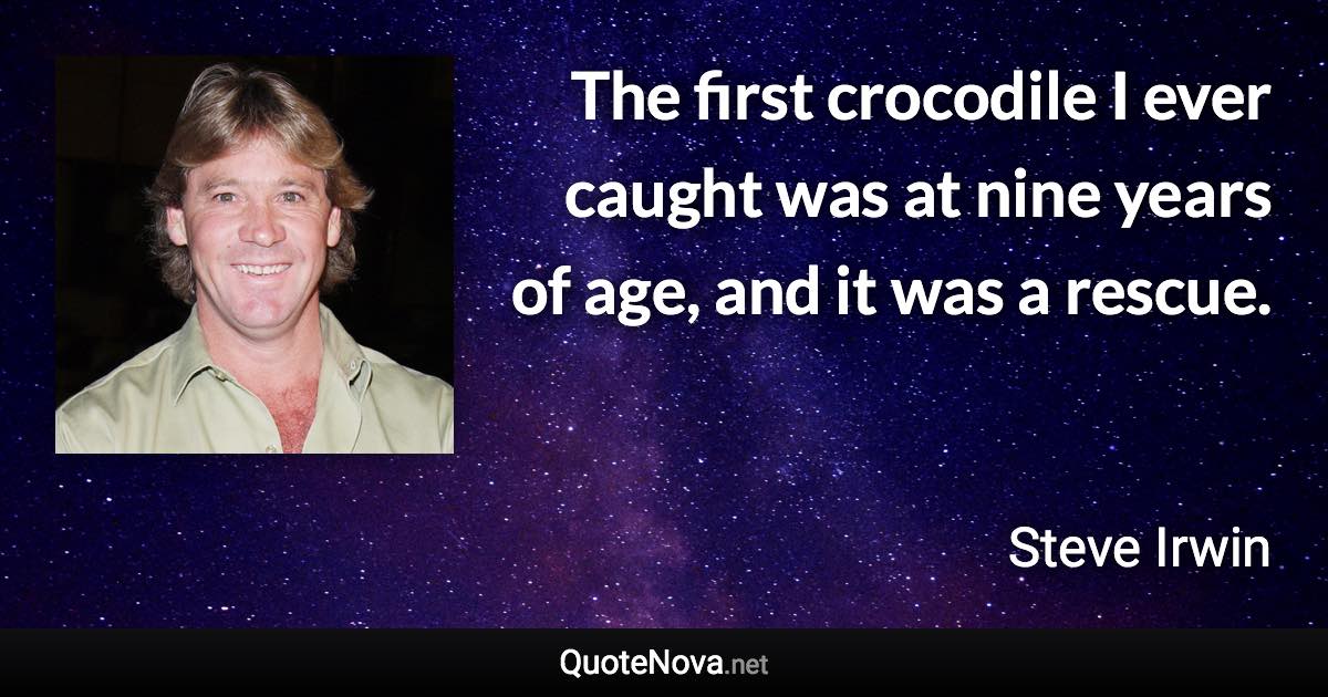 The first crocodile I ever caught was at nine years of age, and it was a rescue. - Steve Irwin quote