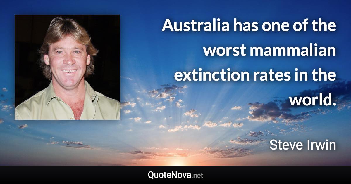 Australia has one of the worst mammalian extinction rates in the world. - Steve Irwin quote