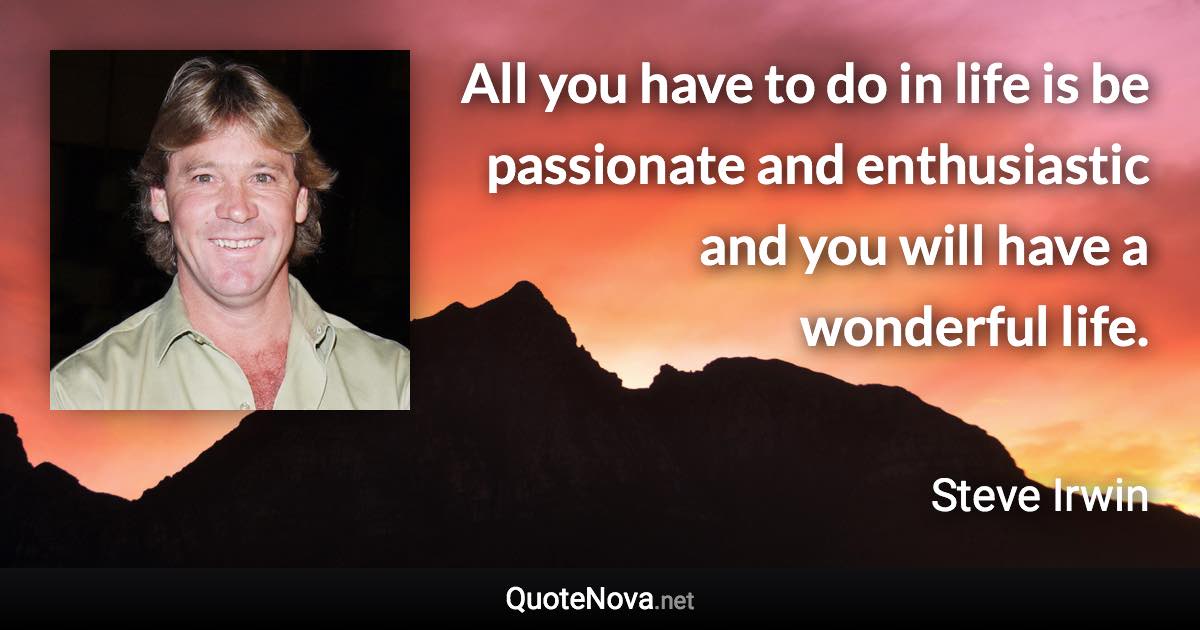 All you have to do in life is be passionate and enthusiastic and you