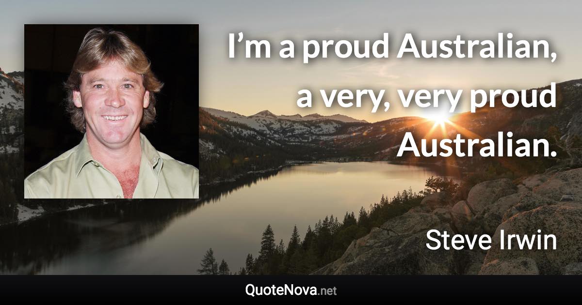 I’m a proud Australian, a very, very proud Australian. - Steve Irwin quote