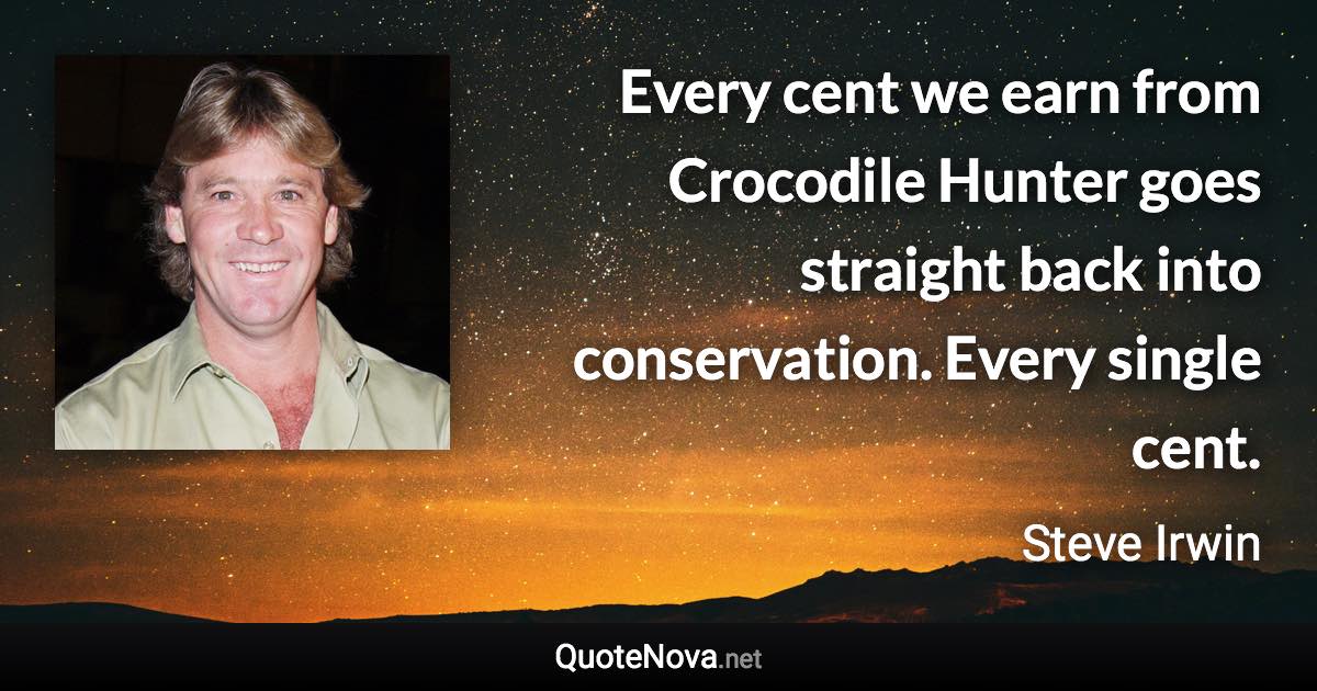Every cent we earn from Crocodile Hunter goes straight back into conservation. Every single cent. - Steve Irwin quote