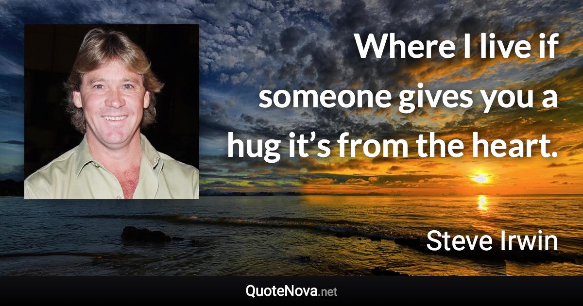Where I live if someone gives you a hug it’s from the heart. - Steve Irwin quote