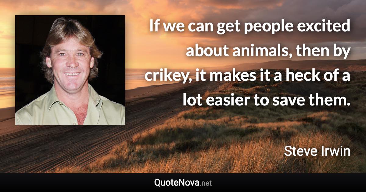 If we can get people excited about animals, then by crikey, it makes it a heck of a lot easier to save them. - Steve Irwin quote