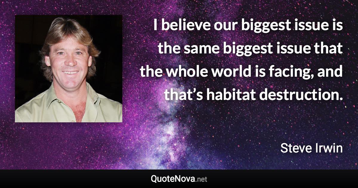I believe our biggest issue is the same biggest issue that the whole world is facing, and that’s habitat destruction. - Steve Irwin quote