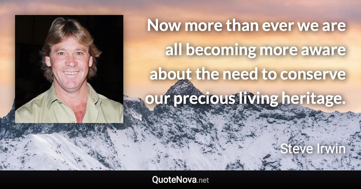 Now more than ever we are all becoming more aware about the need to conserve our precious living heritage. - Steve Irwin quote