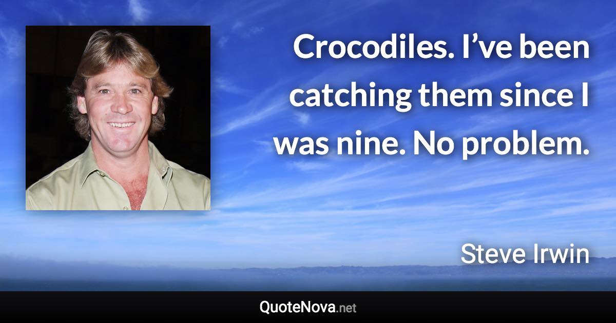 Crocodiles. I’ve been catching them since I was nine. No problem. - Steve Irwin quote