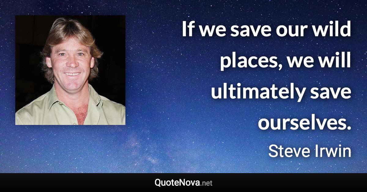 If we save our wild places, we will ultimately save ourselves. - Steve Irwin quote