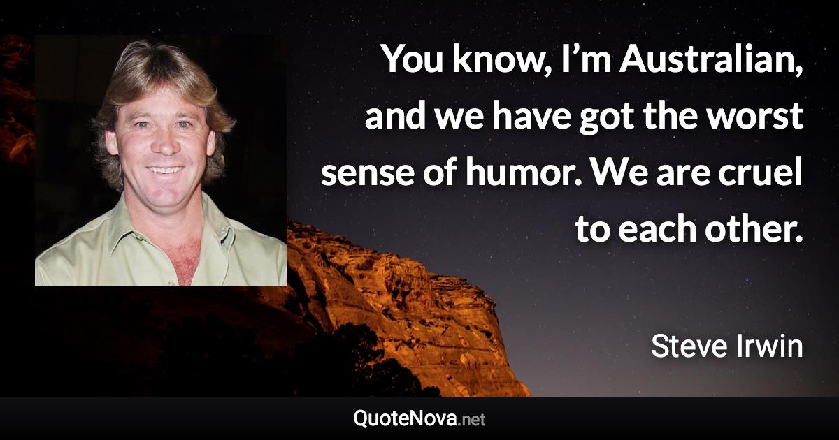 You know, I’m Australian, and we have got the worst sense of humor. We are cruel to each other. - Steve Irwin quote