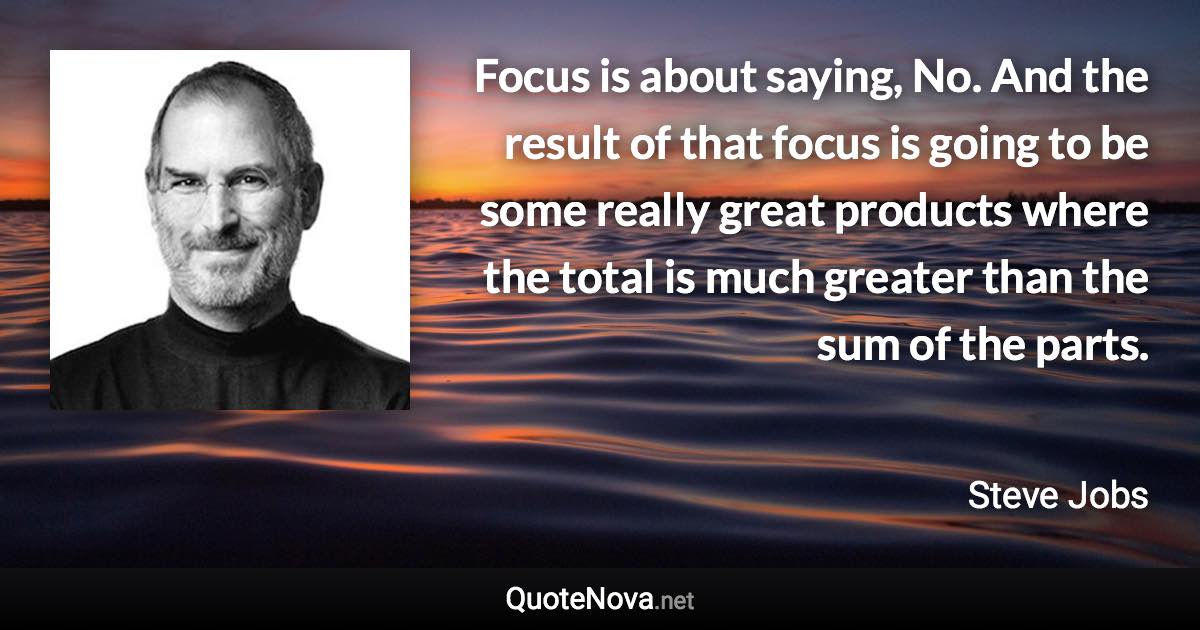 Focus is about saying, No. And the result of that focus is going to be some really great products where the total is much greater than the sum of the parts. - Steve Jobs quote