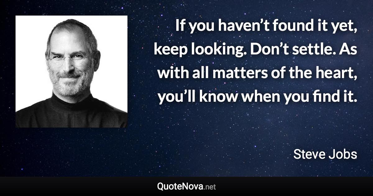 If you haven’t found it yet, keep looking. Don’t settle. As with all matters of the heart, you’ll know when you find it. - Steve Jobs quote