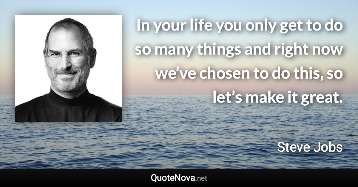 In your life you only get to do so many things and right now we’ve chosen to do this, so let’s make it great. - Steve Jobs quote