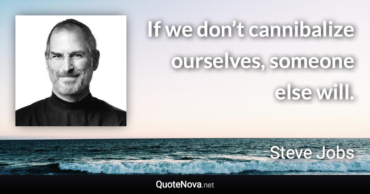 If we don’t cannibalize ourselves, someone else will. - Steve Jobs quote