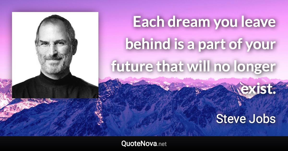 Each dream you leave behind is a part of your future that will no longer exist. - Steve Jobs quote