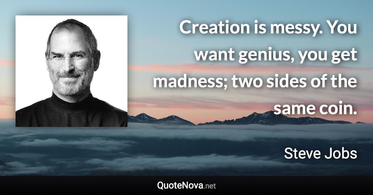 Creation is messy. You want genius, you get madness; two sides of the same coin. - Steve Jobs quote