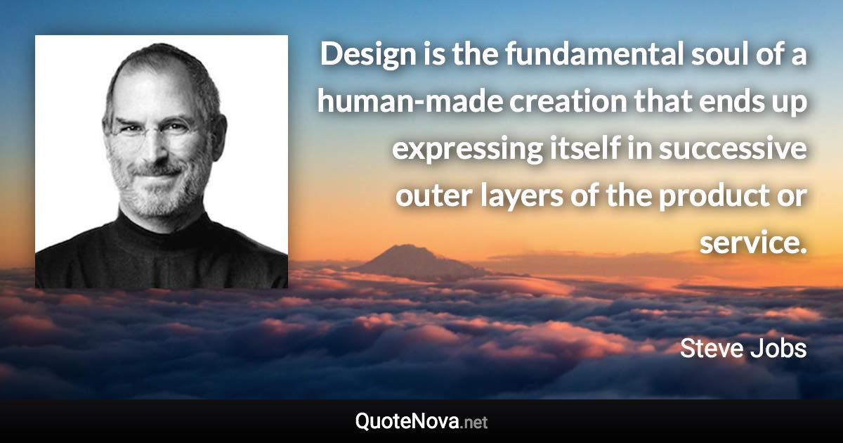 Design is the fundamental soul of a human-made creation that ends up expressing itself in successive outer layers of the product or service. - Steve Jobs quote