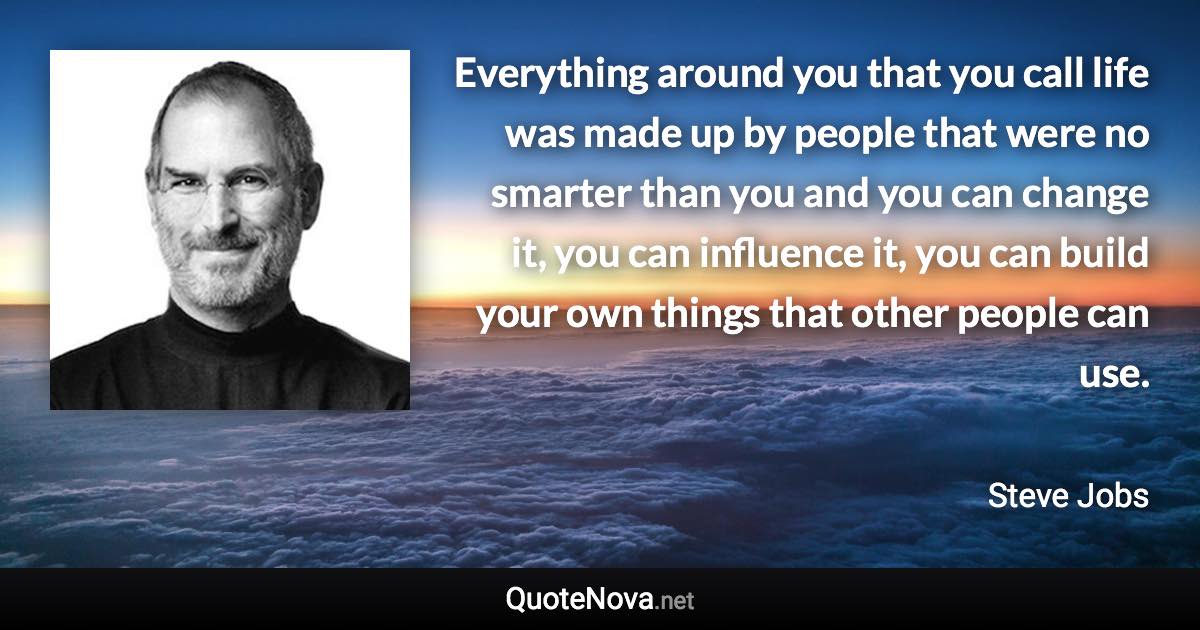 Everything around you that you call life was made up by people that were no smarter than you and you can change it, you can influence it, you can build your own things that other people can use. - Steve Jobs quote