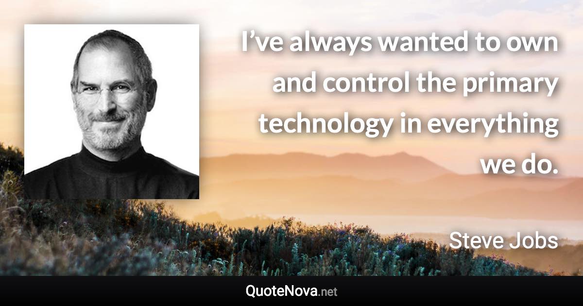 I’ve always wanted to own and control the primary technology in everything we do. - Steve Jobs quote