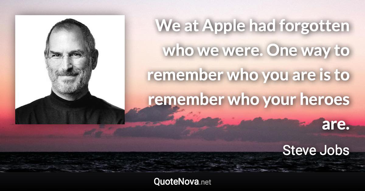 We at Apple had forgotten who we were. One way to remember who you are is to remember who your heroes are. - Steve Jobs quote