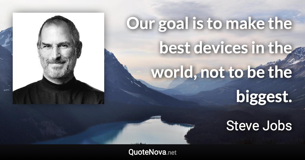 Our goal is to make the best devices in the world, not to be the biggest. - Steve Jobs quote