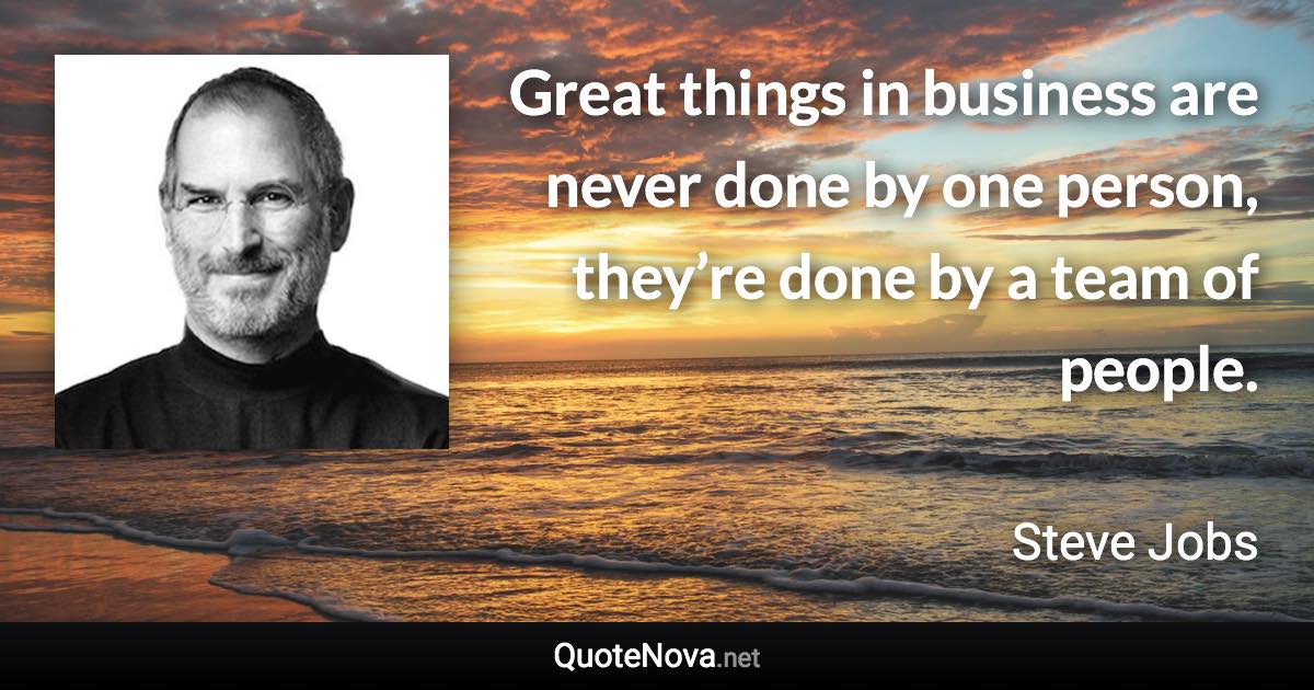 Great things in business are never done by one person, they’re done by a team of people. - Steve Jobs quote