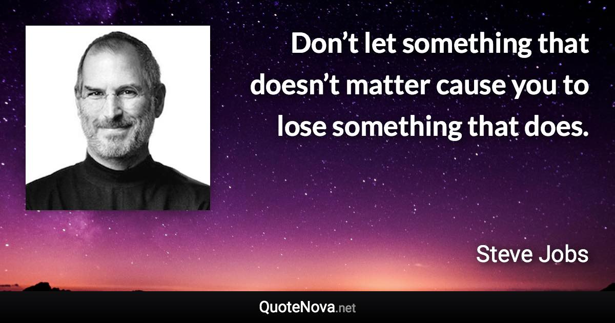 Don’t let something that doesn’t matter cause you to lose something that does. - Steve Jobs quote