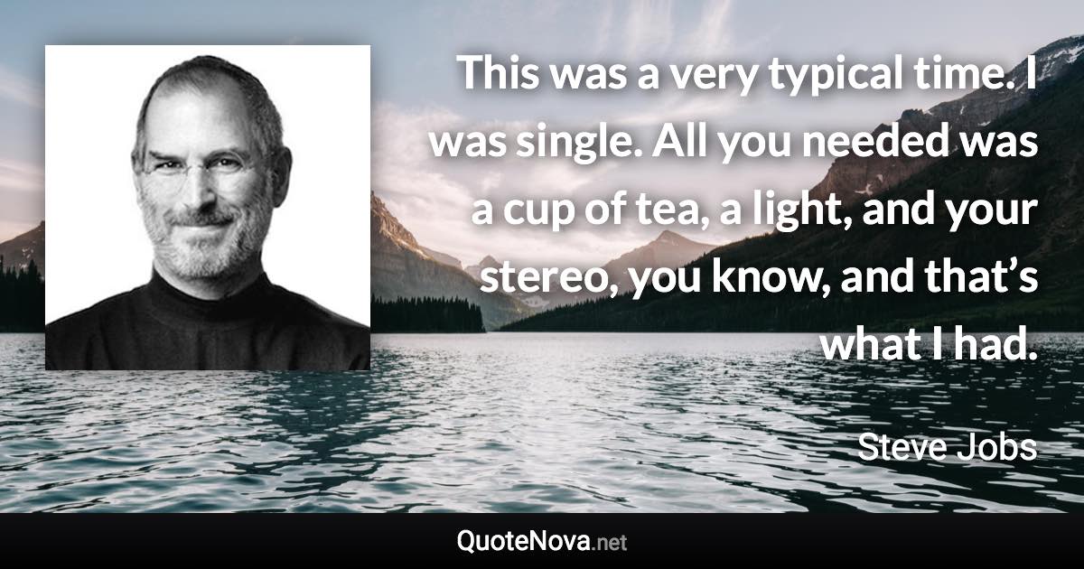 This was a very typical time. I was single. All you needed was a cup of tea, a light, and your stereo, you know, and that’s what I had. - Steve Jobs quote