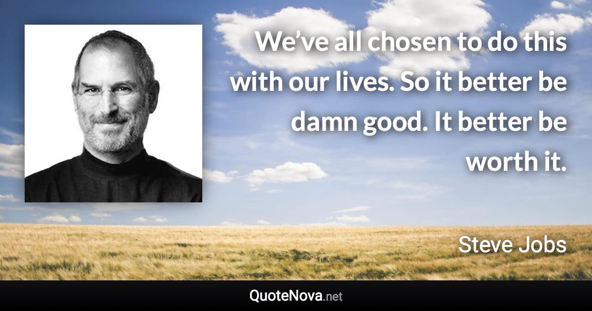 We’ve all chosen to do this with our lives. So it better be damn good. It better be worth it. - Steve Jobs quote