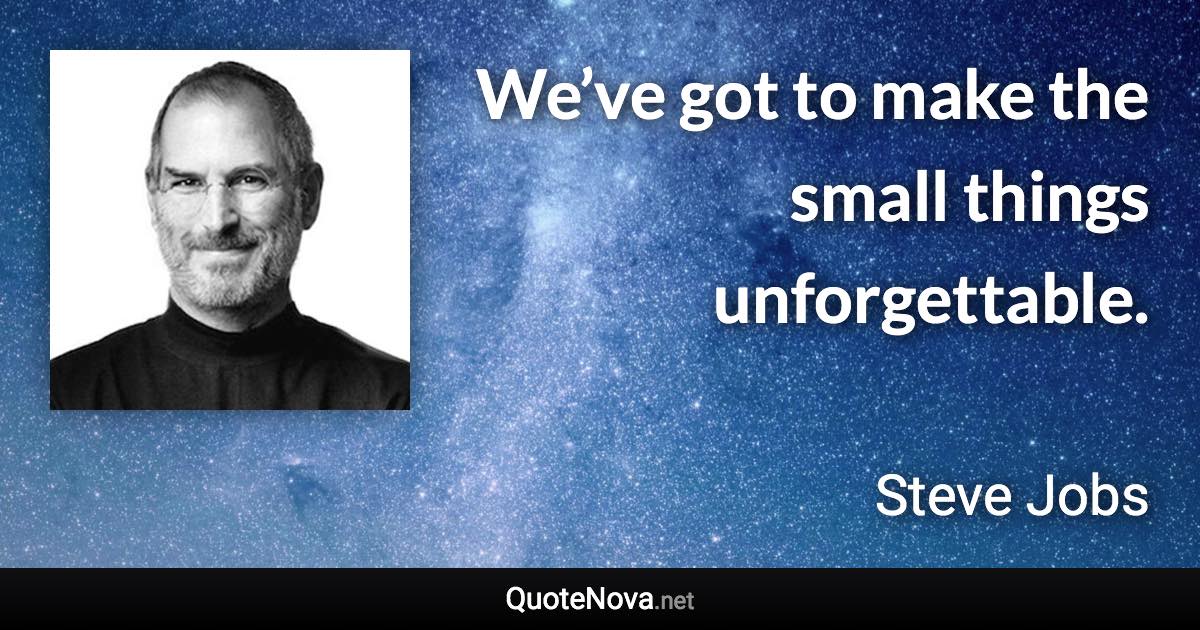 We’ve got to make the small things unforgettable. - Steve Jobs quote