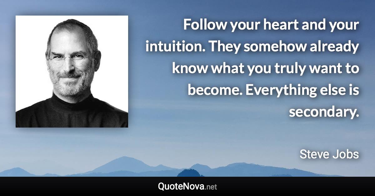 Follow your heart and your intuition. They somehow already know what you truly want to become. Everything else is secondary. - Steve Jobs quote