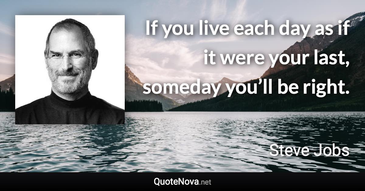 If you live each day as if it were your last, someday you’ll be right. - Steve Jobs quote