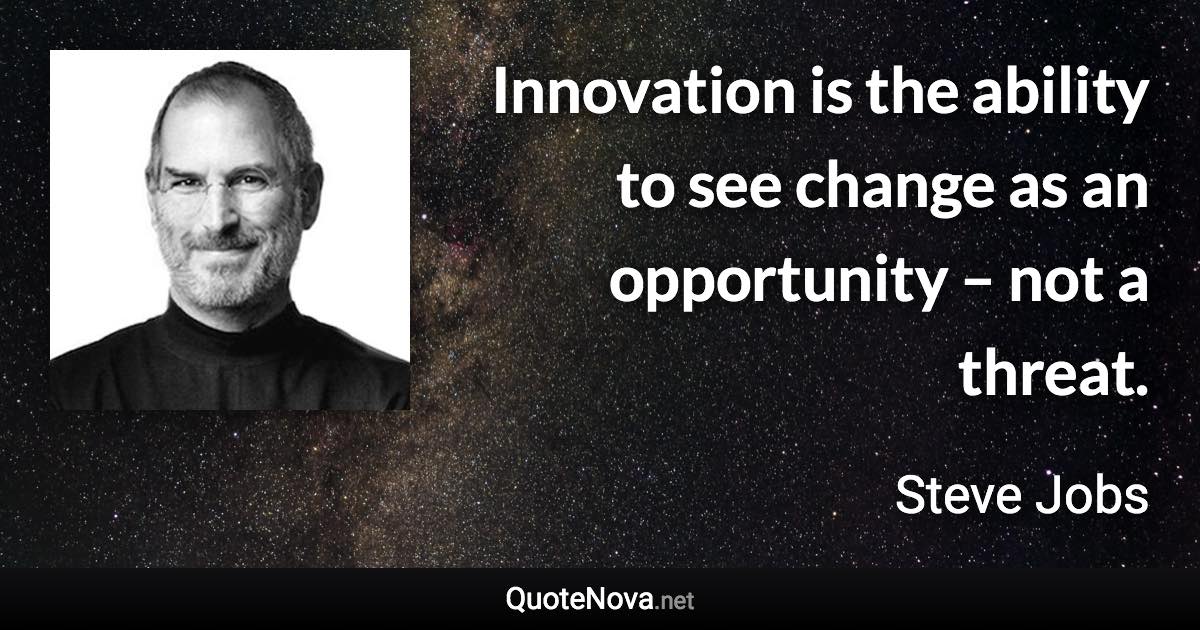 Innovation is the ability to see change as an opportunity – not a threat. - Steve Jobs quote