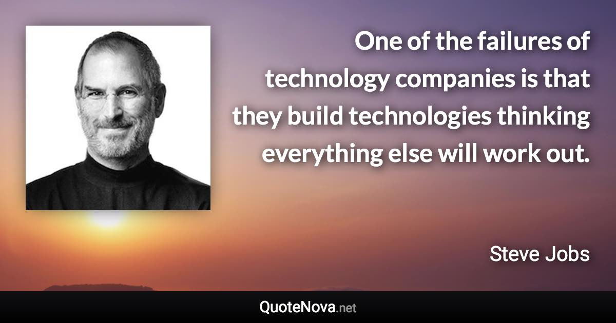 One of the failures of technology companies is that they build technologies thinking everything else will work out. - Steve Jobs quote