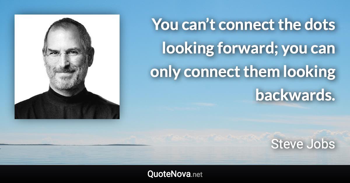 You can’t connect the dots looking forward; you can only connect them looking backwards. - Steve Jobs quote