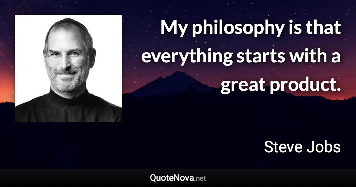 My philosophy is that everything starts with a great product. - Steve Jobs quote