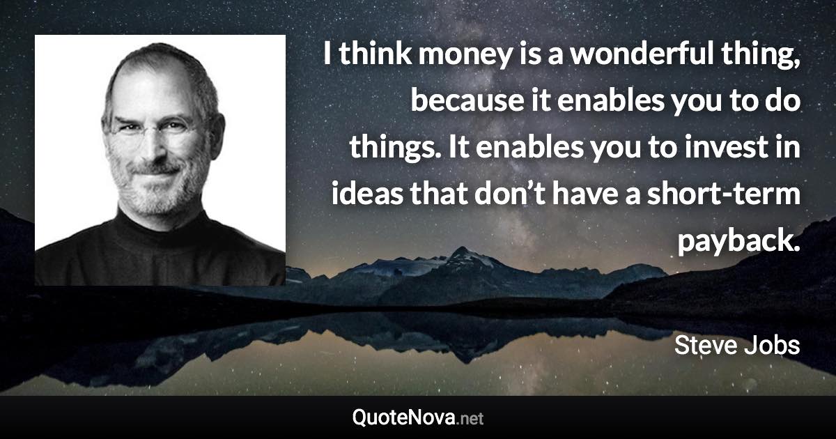 I think money is a wonderful thing, because it enables you to do things. It enables you to invest in ideas that don’t have a short-term payback. - Steve Jobs quote