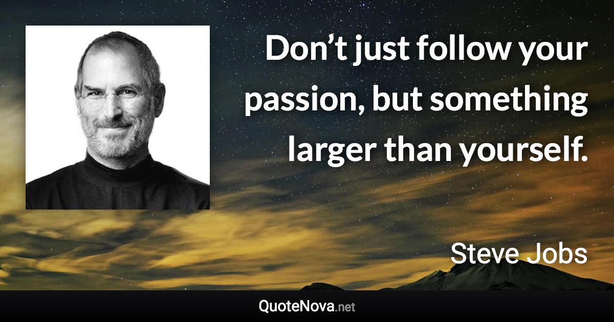 Don’t just follow your passion, but something larger than yourself. - Steve Jobs quote