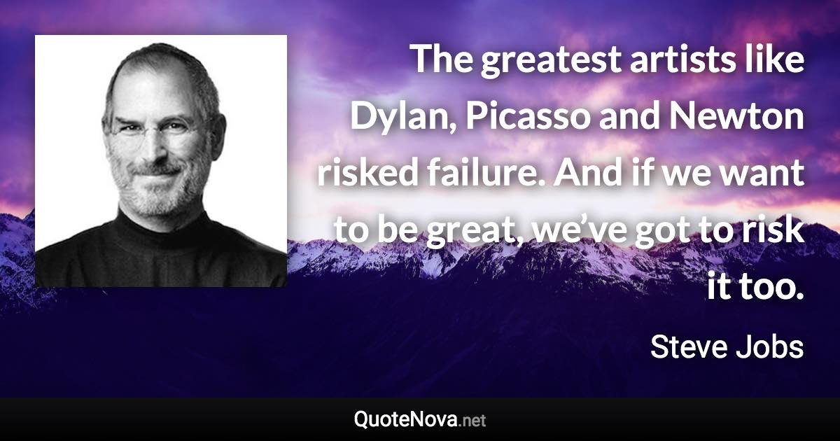 The greatest artists like Dylan, Picasso and Newton risked failure. And if we want to be great, we’ve got to risk it too. - Steve Jobs quote