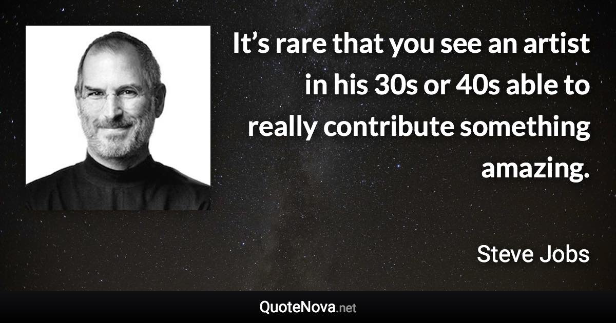 It’s rare that you see an artist in his 30s or 40s able to really contribute something amazing. - Steve Jobs quote