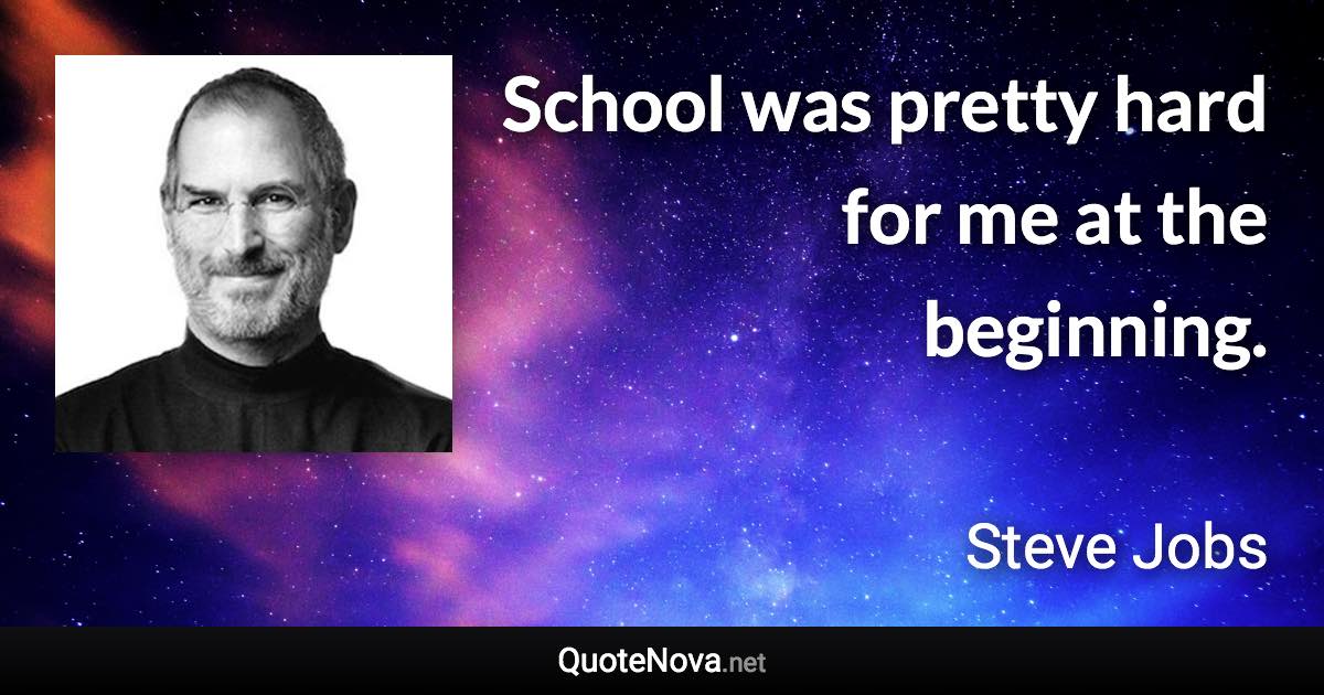 School was pretty hard for me at the beginning. - Steve Jobs quote