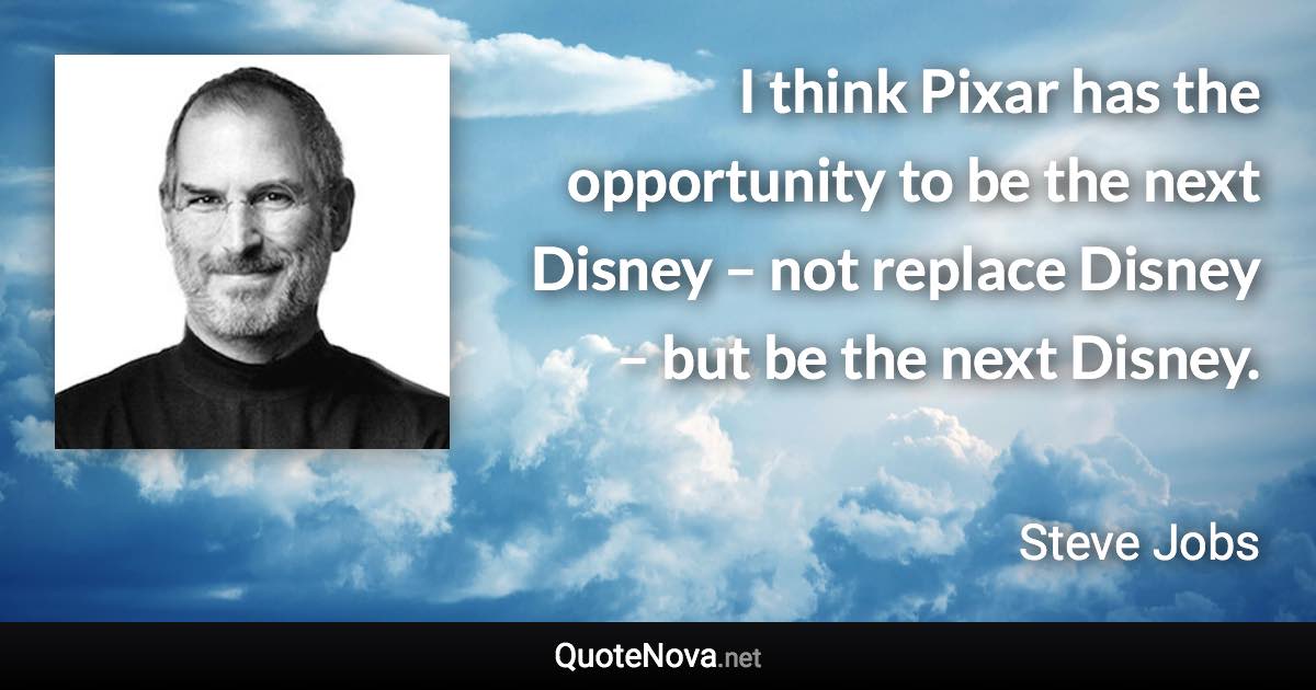 I think Pixar has the opportunity to be the next Disney – not replace Disney – but be the next Disney. - Steve Jobs quote