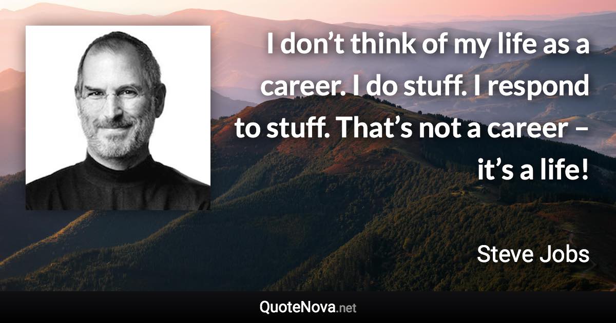 I don’t think of my life as a career. I do stuff. I respond to stuff. That’s not a career – it’s a life! - Steve Jobs quote