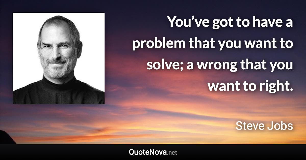 You’ve got to have a problem that you want to solve; a wrong that you want to right. - Steve Jobs quote