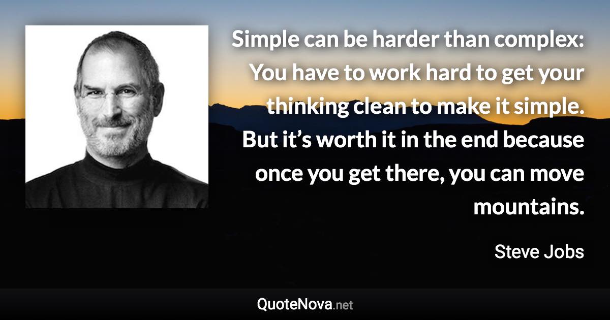 Simple can be harder than complex: You have to work hard to get your thinking clean to make it simple. But it’s worth it in the end because once you get there, you can move mountains. - Steve Jobs quote